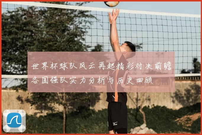 世界杯球队风云再起精彩对决前瞻各国强队实力分析与历史回顾