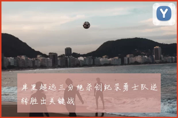 库里超远三分绝杀创纪录勇士队逆转胜出关键战