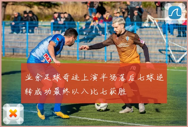 业余足球奇迹上演半场落后七球逆转成功最终以八比七获胜