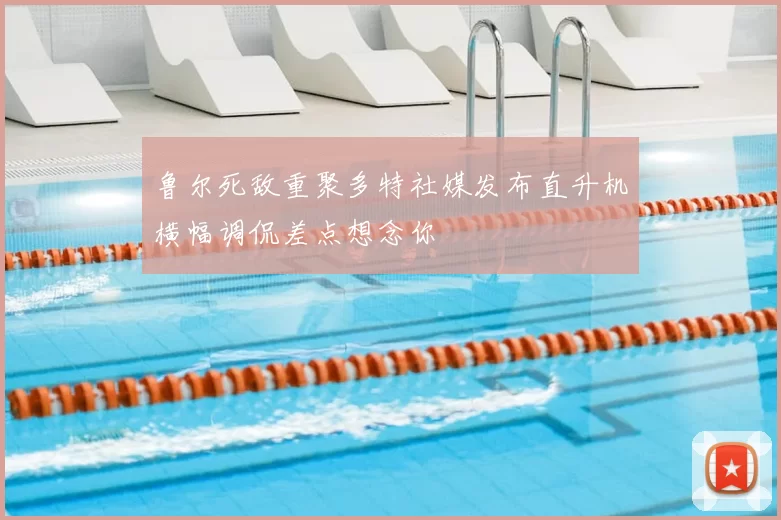 鲁尔死敌重聚多特社媒发布直升机横幅调侃差点想念你
