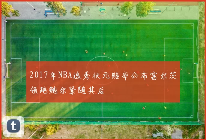 2017年NBA选秀状元赔率公布富尔茨领跑鲍尔紧随其后