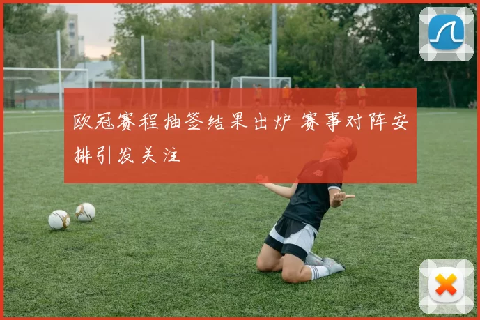 欧冠赛程抽签结果出炉 赛事对阵安排引发关注