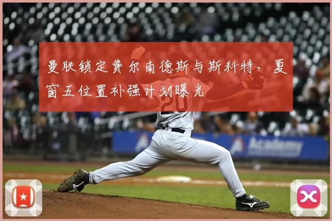 曼联锁定费尔南德斯与斯科特,夏窗五位置补强计划曝光
