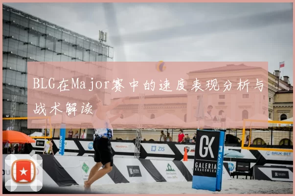 BLG在Major赛中的速度表现分析与战术解读