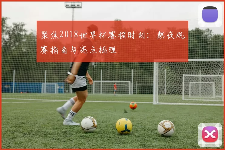 聚焦2018世界杯赛程时刻:熬夜观赛指南与亮点梳理