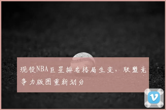 现役NBA巨星排名格局生变,联盟竞争力版图重新划分