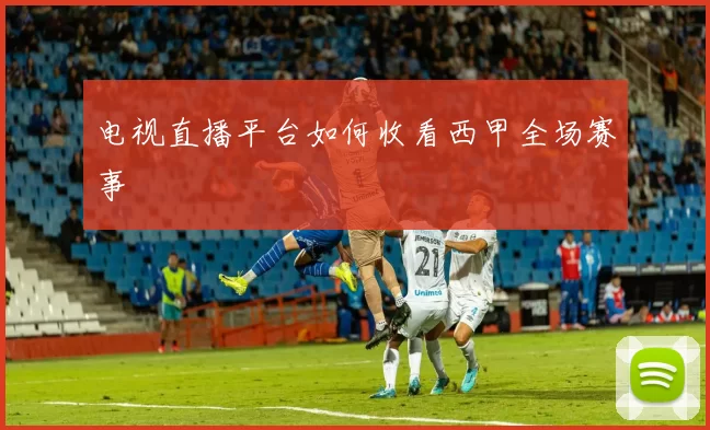 电视直播平台如何收看西甲全场赛事