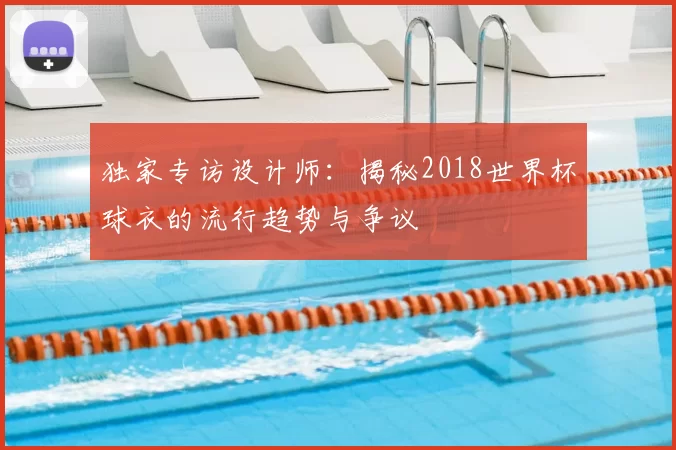独家专访设计师:揭秘2018世界杯球衣的流行趋势与争议