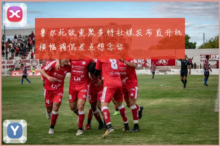 鲁尔死敌重聚多特社媒发布直升机横幅调侃差点想念你