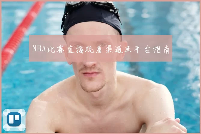 NBA比赛直播观看渠道及平台指南