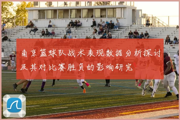 南京篮球队战术表现数据分析探讨及其对比赛胜负的影响研究