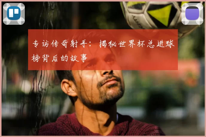 专访传奇射手:揭秘世界杯总进球榜背后的故事