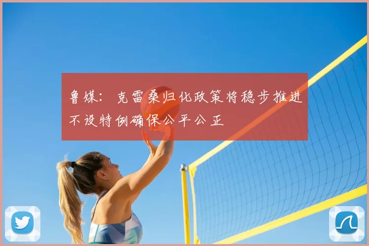 鲁媒:克雷桑归化政策将稳步推进不设特例确保公平公正