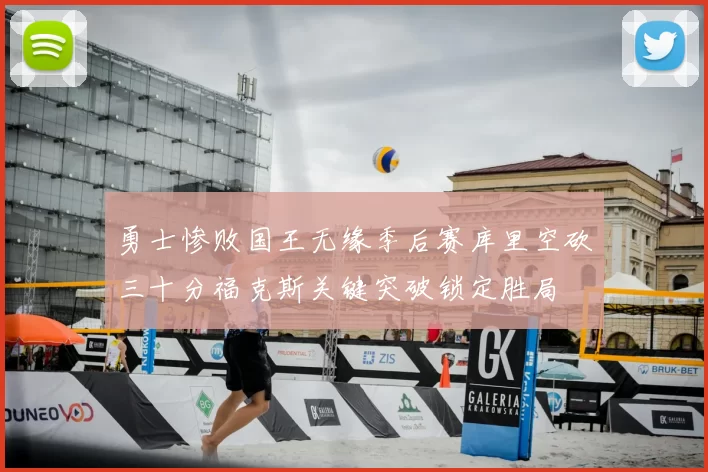 勇士惨败国王无缘季后赛库里空砍三十分福克斯关键突破锁定胜局