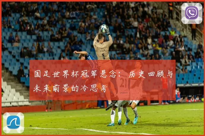 国足世界杯冠军悬念：历史回顾与未来前景的冷思考