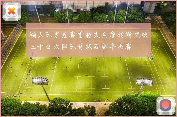 湖人队季后赛首轮失利詹姆斯空砍三十分太阳队晋级西部半决赛