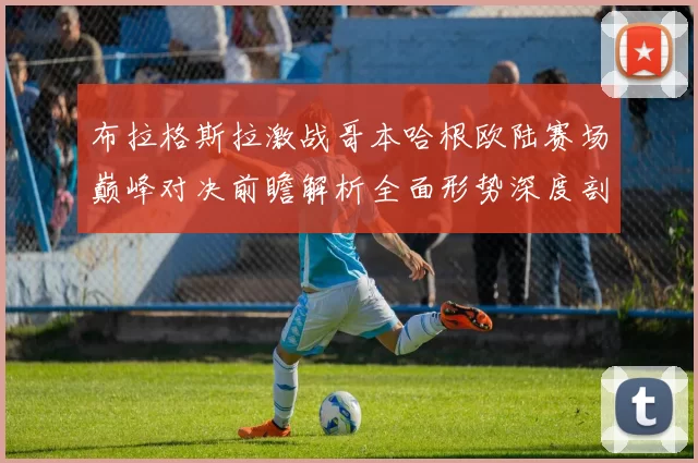 布拉格斯拉激战哥本哈根欧陆赛场巅峰对决前瞻解析全面形势深度剖析