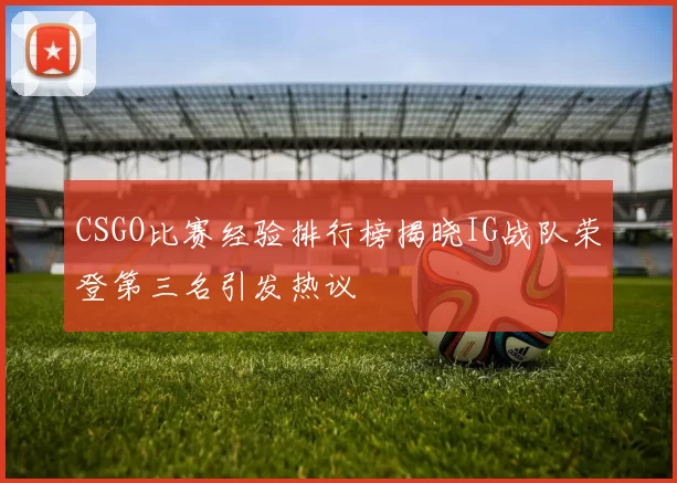 CSGO比赛经验排行榜揭晓IG战队荣登第三名引发热议