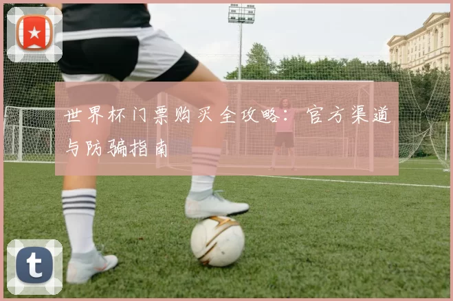 世界杯门票购买全攻略:官方渠道与防骗指南