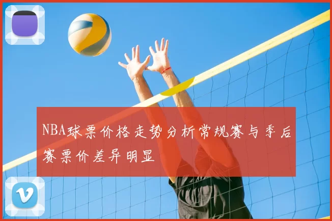 NBA球票价格走势分析常规赛与季后赛票价差异明显
