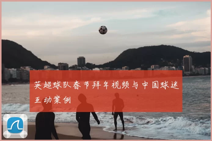 英超球队春节拜年视频与中国球迷互动案例