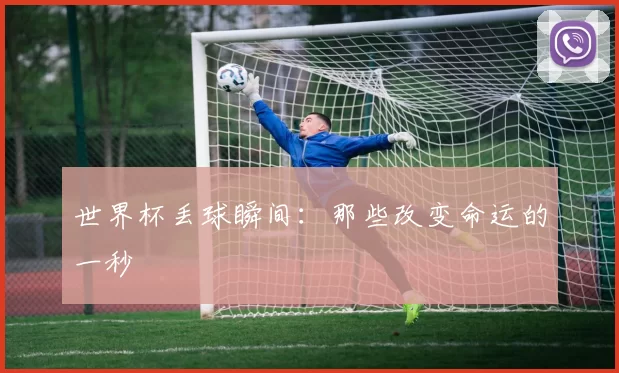 世界杯丢球瞬间：那些改变命运的一秒
