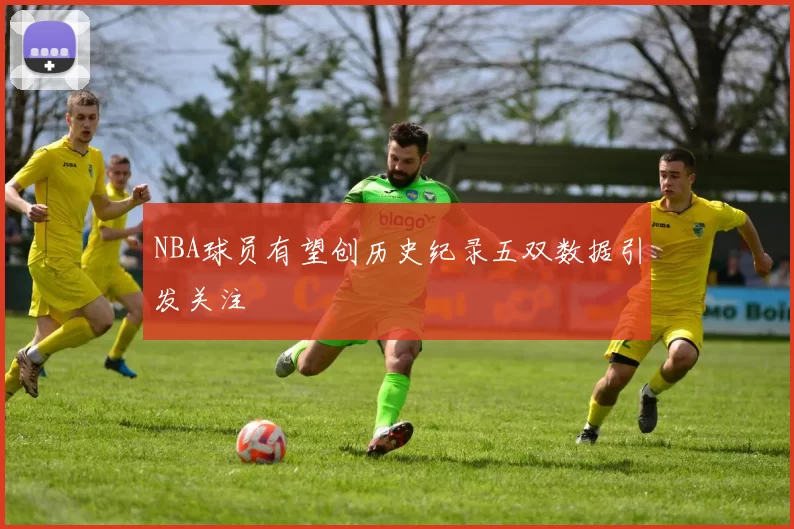 NBA球员有望创历史纪录五双数据引发关注