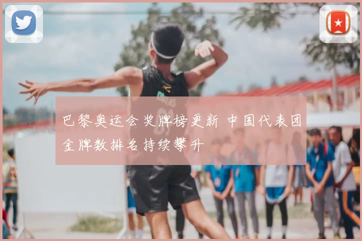 巴黎奥运会奖牌榜更新 中国代表团金牌数排名持续攀升