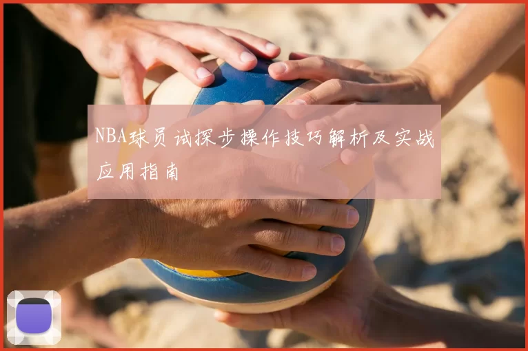 NBA球员试探步操作技巧解析及实战应用指南
