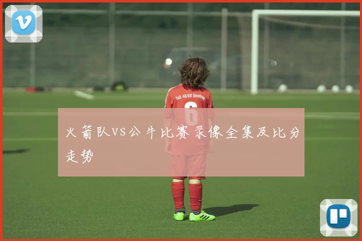 火箭队vs公牛比赛录像全集及比分走势