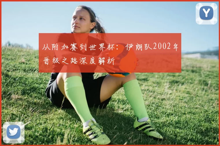从附加赛到世界杯：伊朗队2002年晋级之路深度解析