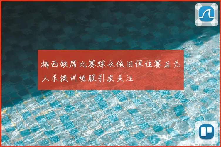 梅西缺席比赛球衣依旧保住赛后无人求换训练服引发关注