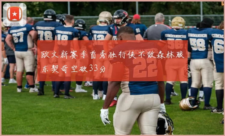 欧文新赛季首秀独行侠不敌森林狼东契奇空砍33分