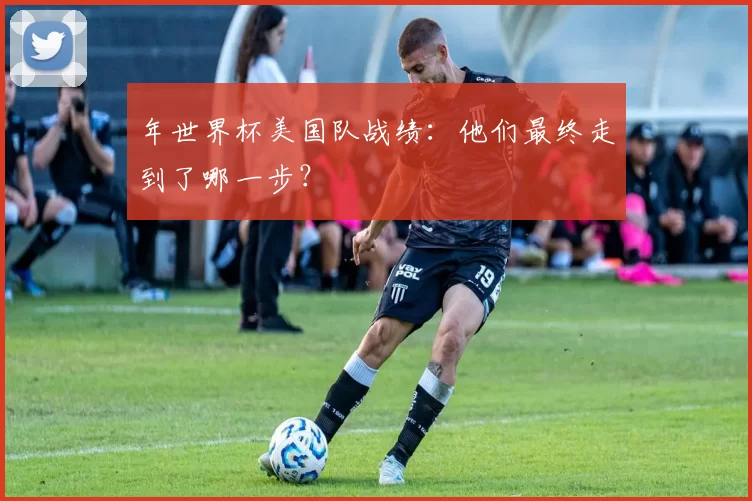 年世界杯美国队战绩:他们最终走到了哪一步?