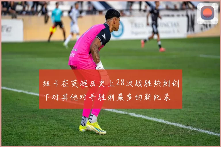 纽卡在英超历史上28次战胜热刺创下对其他对手胜利最多的新纪录