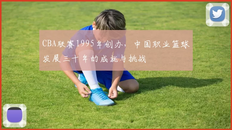CBA联赛1995年创办,中国职业篮球发展三十年的成就与挑战