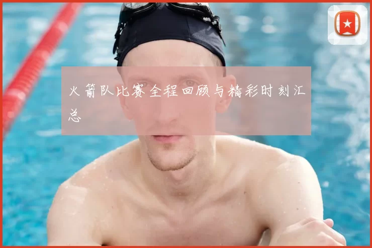 火箭队比赛全程回顾与精彩时刻汇总