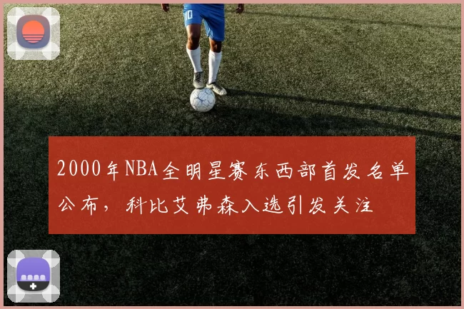 2000年NBA全明星赛东西部首发名单公布,科比艾弗森入选引发关注