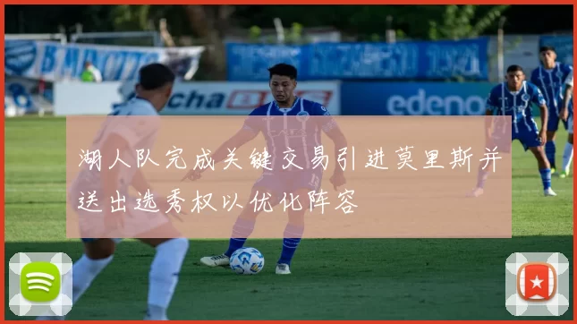 湖人队完成关键交易引进莫里斯并送出选秀权以优化阵容