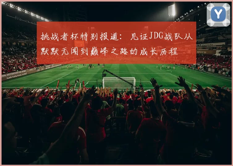 挑战者杯特别报道:见证JDG战队从默默无闻到巅峰之路的成长历程