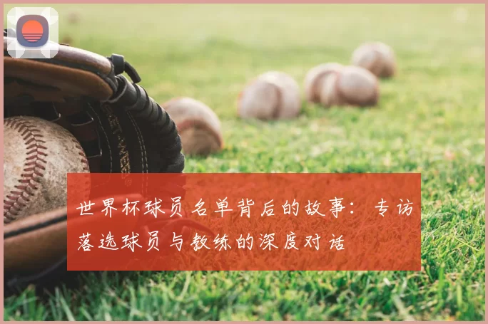 世界杯球员名单背后的故事:专访落选球员与教练的深度对话