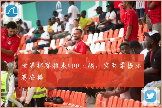 世界杯赛程表app上线,实时掌握比赛安排