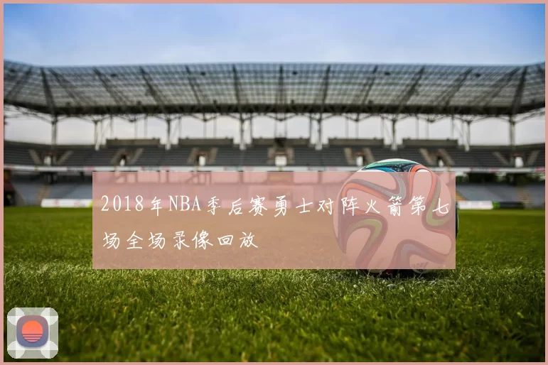 2018年NBA季后赛勇士对阵火箭第七场全场录像回放