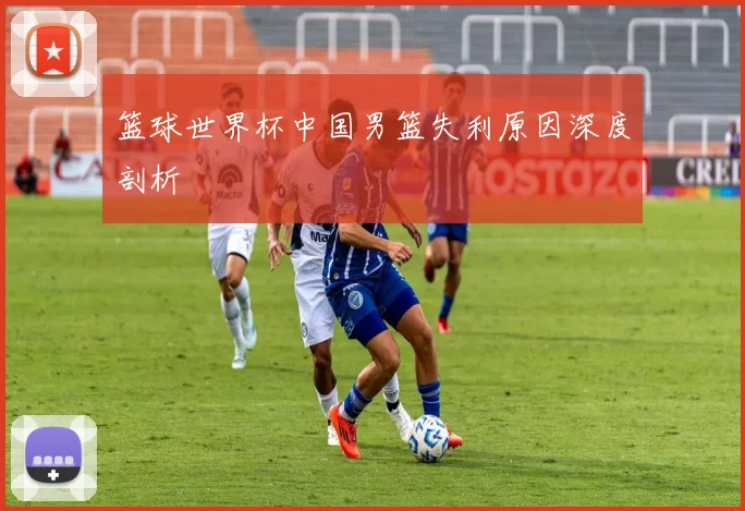 篮球世界杯中国男篮失利原因深度剖析