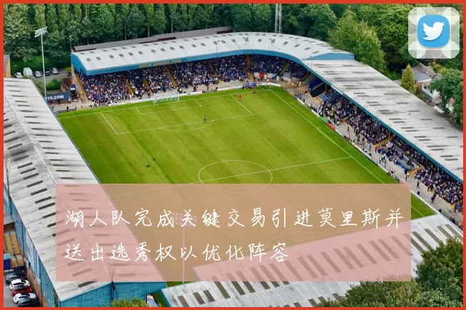 湖人队完成关键交易引进莫里斯并送出选秀权以优化阵容