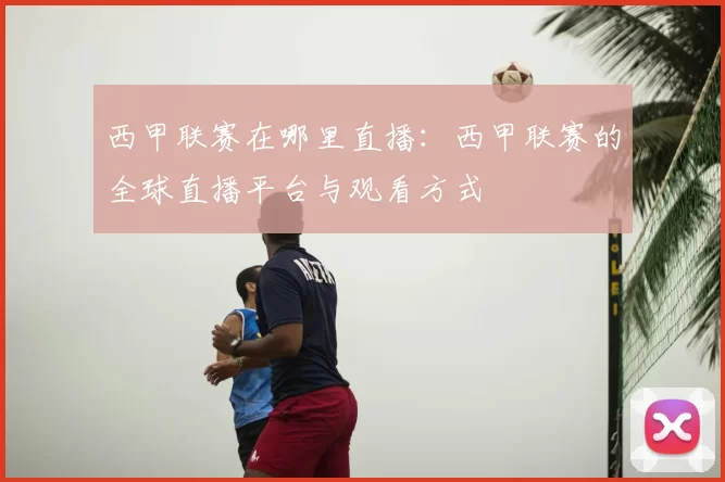 西甲联赛在哪里直播:西甲联赛的全球直播平台与观看方式