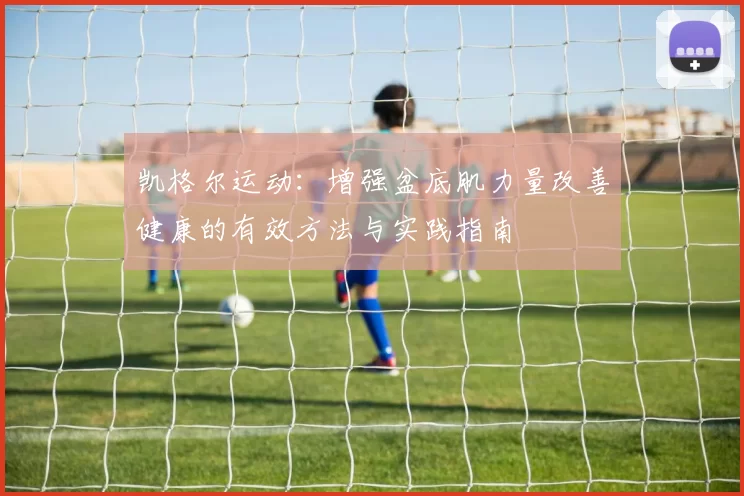 凯格尔运动:增强盆底肌力量改善健康的有效方法与实践指南
