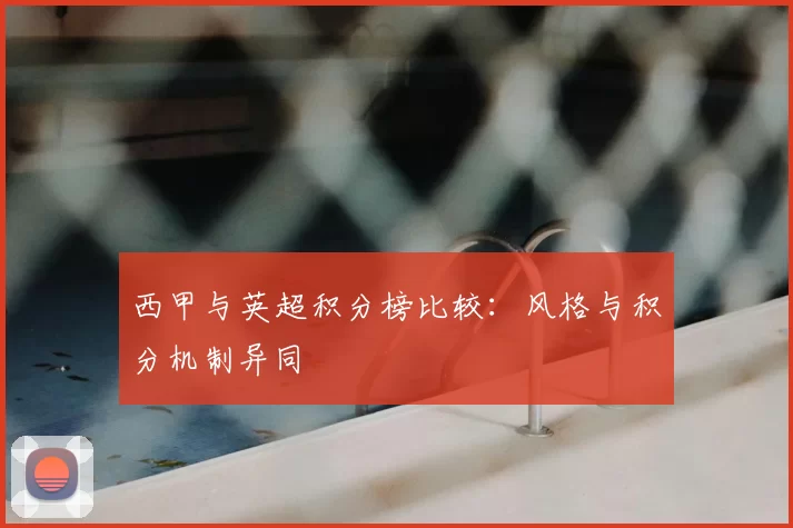 西甲与英超积分榜比较:风格与积分机制异同