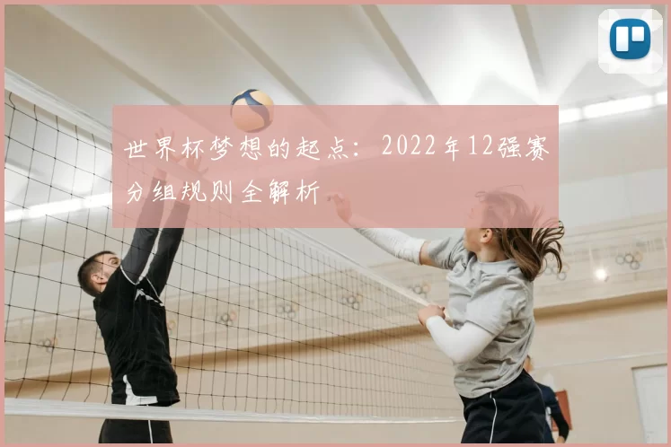 世界杯梦想的起点:2022年12强赛分组规则全解析