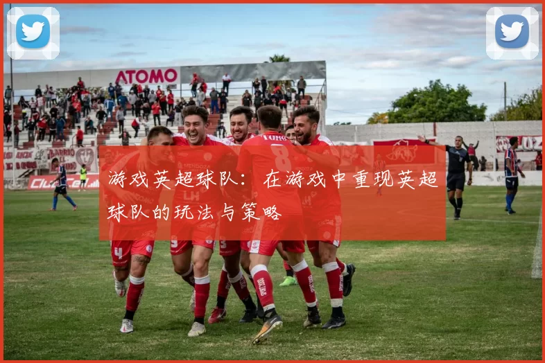 游戏英超球队:在游戏中重现英超球队的玩法与策略